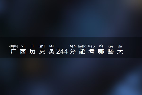 广西历史类244分能考哪些大学 2025考生稳上的大学名单