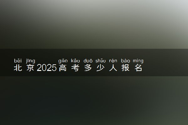 北京2025高考多少人报名 报名人数上升还是下降