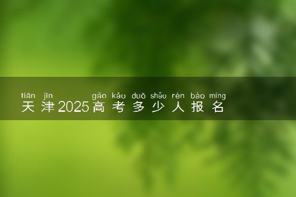 天津2025高考多少人报名 报名人数上升还是下降