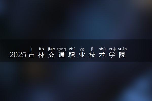 2025吉林交通职业技术学院王牌专业有哪些 最好的专业是什么