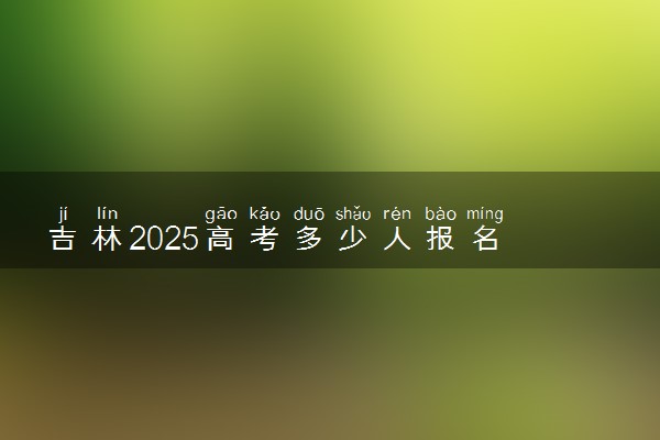 吉林2025高考多少人报名 报名人数上升还是下降