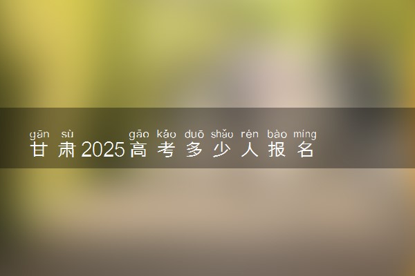 甘肃2025高考多少人报名 报名人数上升还是下降