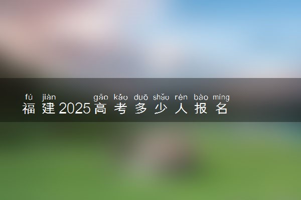 福建2025高考多少人报名 报名人数上升还是下降