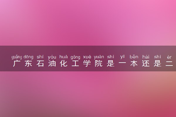 广东石油化工学院是一本还是二本 算好大学吗