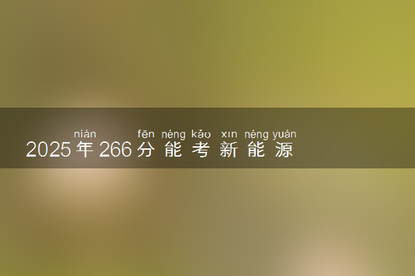 2025年266分能考新能源汽车技术专业吗 266分新能源汽车技术专业大学推荐