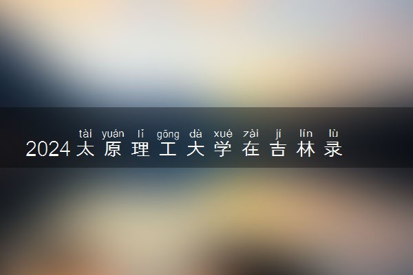 2024太原理工大学在吉林录取分数线 各专业分数及位次