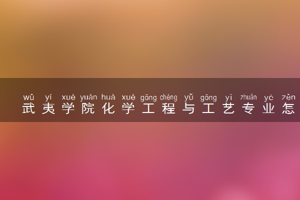 武夷学院化学工程与工艺专业怎么样 录取分数线多少