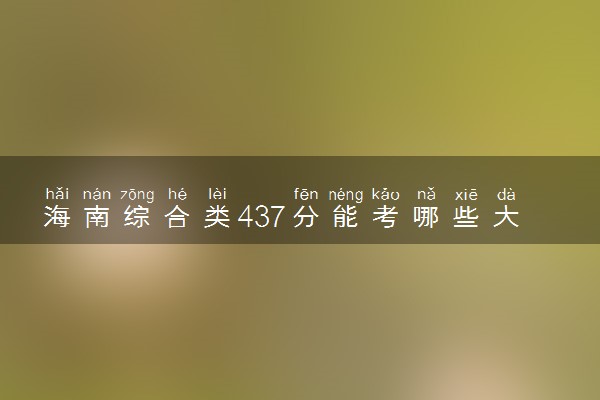 海南综合类437分能考哪些大学 2025考生稳上的大学名单