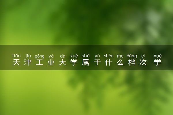 天津工业大学属于什么档次 学校好不好