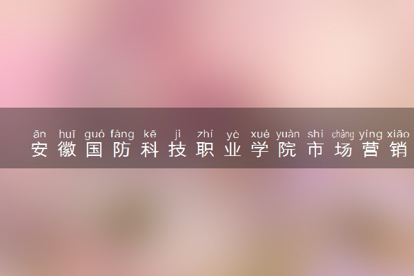 安徽国防科技职业学院市场营销专业怎么样 录取分数线多少