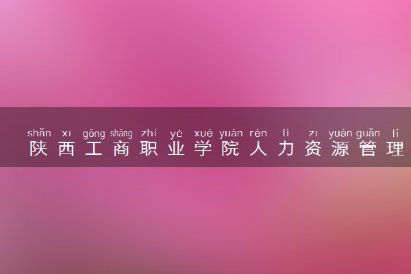 陕西工商职业学院人力资源管理专业怎么样 录取分数线多少