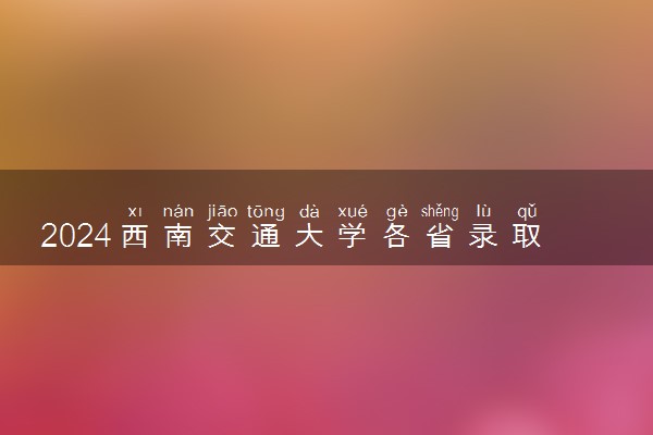 2024西南交通大学各省录取分数线是多少 最低分及位次