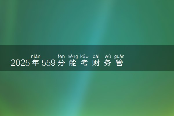 2025年559分能考财务管理专业吗 559分财务管理专业大学推荐
