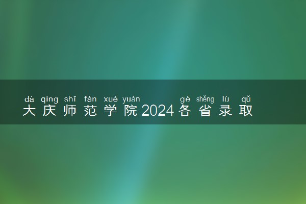 大庆师范学院2024各省录取分数线及最低位次是多少