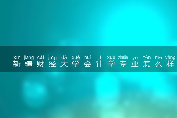 新疆财经大学会计学专业怎么样 录取分数线多少