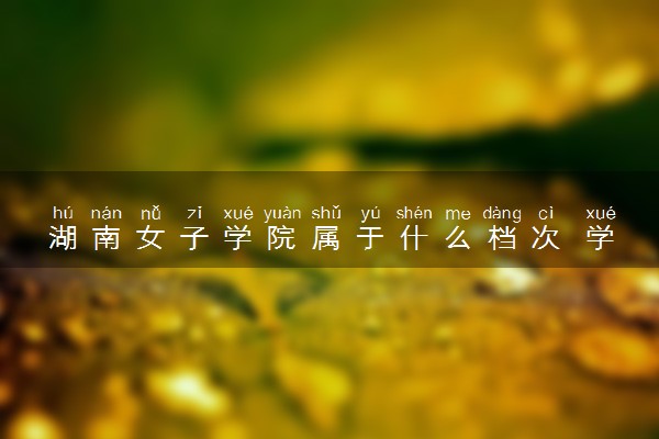 湖南女子学院属于什么档次 学校好不好