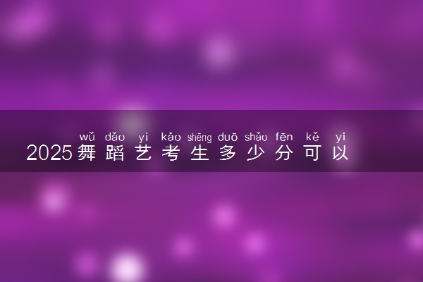 2025舞蹈艺考生多少分可以报广东理工学院