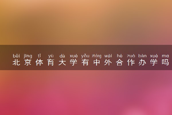 北京体育大学有中外合作办学吗 录取分数线是多少