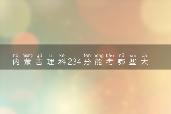内蒙古理科234分能考哪些大学 2025考生稳上的大学名单