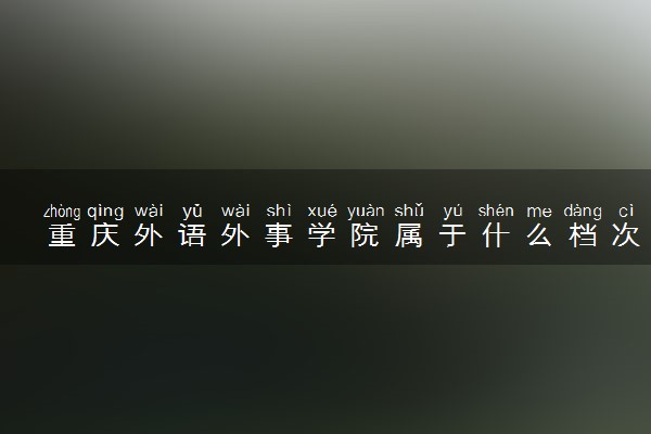 重庆外语外事学院属于什么档次 学校好不好
