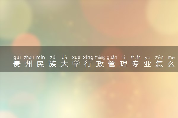 贵州民族大学行政管理专业怎么样 录取分数线多少