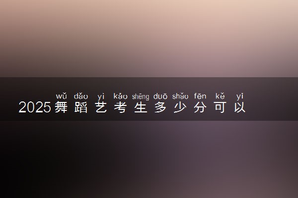 2025舞蹈艺考生多少分可以报广西民族师范学院