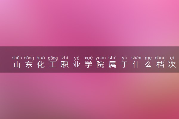 山东化工职业学院属于什么档次 学校好不好