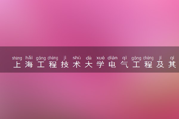 上海工程技术大学电气工程及其自动化专业怎么样 录取分数线多少