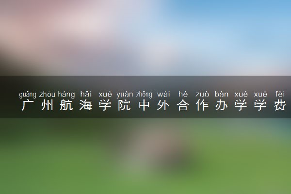 广州航海学院中外合作办学学费多少钱 各专业收费标准