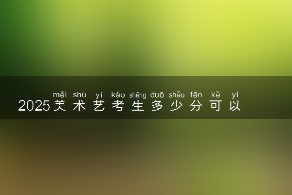 2025美术艺考生多少分可以报常州工程职业技术学院