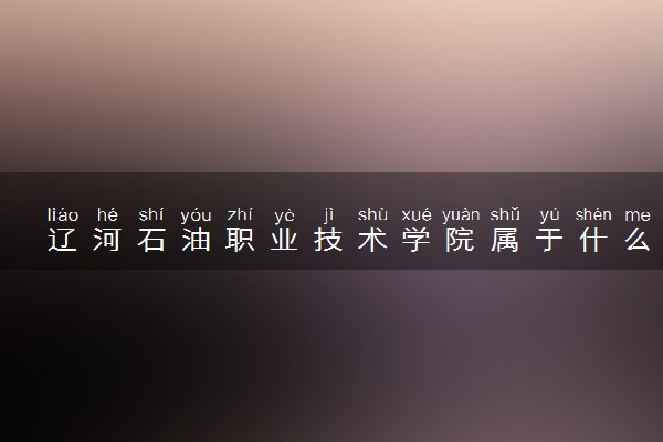 辽河石油职业技术学院属于什么档次 学校好不好