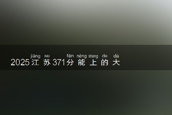2025江苏371分能上的大学有哪些 可以报考院校名单