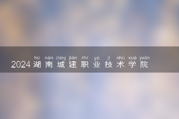 2024湖南城建职业技术学院在河北录取分数线 各专业分数及位次