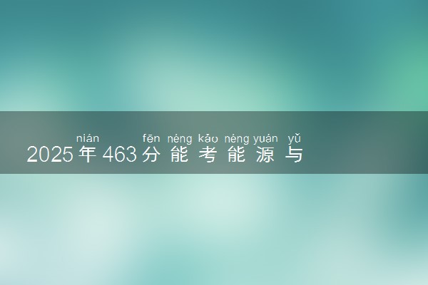 2025年463分能考能源与动力工程专业吗 463分能源与动力工程专业大学推荐