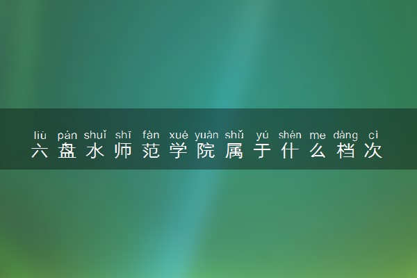 六盘水师范学院属于什么档次 学校好不好