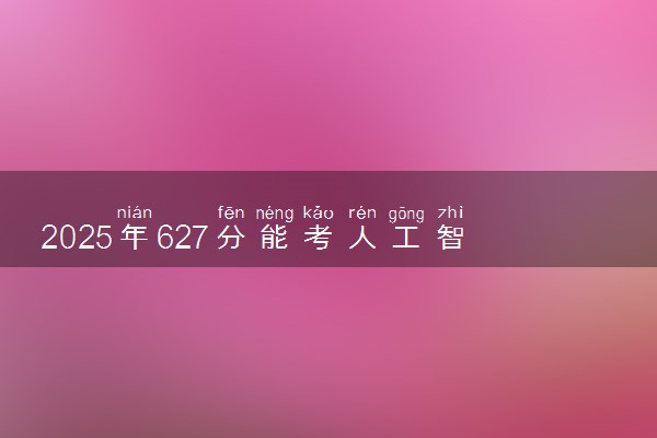2025年627分能考人工智能专业吗 627分人工智能专业大学推荐