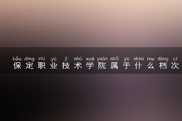 保定职业技术学院属于什么档次 学校好不好