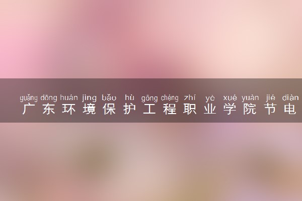 广东环境保护工程职业学院节电技术与管理专业怎么样 录取分数线多少