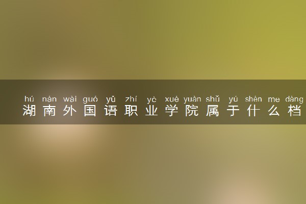 湖南外国语职业学院属于什么档次 学校好不好