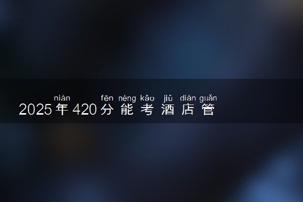 2025年420分能考酒店管理与数字化运营专业吗 420分酒店管理与数字化运营专业大学推荐