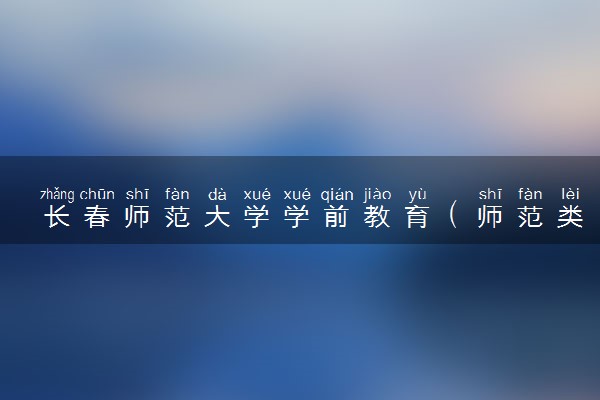 长春师范大学学前教育（师范类）专业怎么样 录取分数线多少