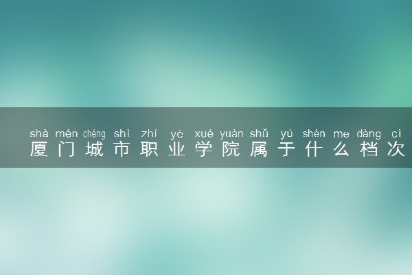 厦门城市职业学院属于什么档次 学校好不好