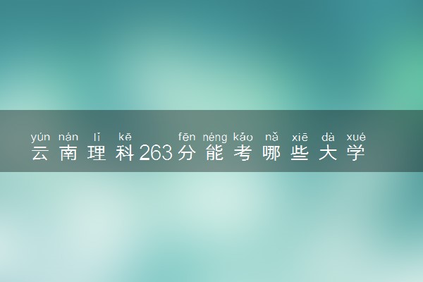 云南理科263分能考哪些大学 2025考生稳上的大学名单