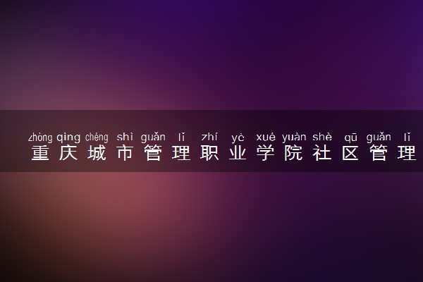 重庆城市管理职业学院社区管理与服务专业怎么样 录取分数线多少