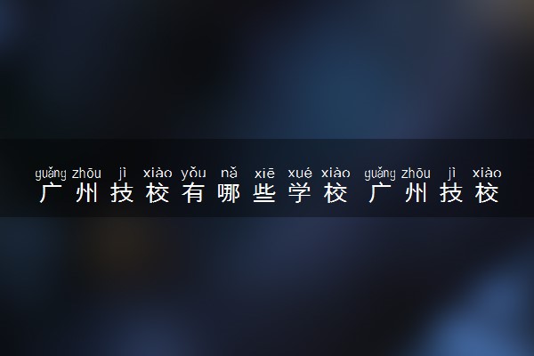 广州技校有哪些学校 广州技校排名前十