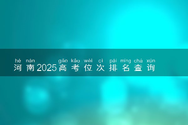 河南2025高考位次排名查询 个人成绩在全省排名怎么查