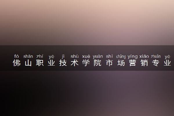 佛山职业技术学院市场营销专业怎么样 录取分数线多少