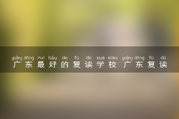 广东最好的复读学校 广东复读学校名单