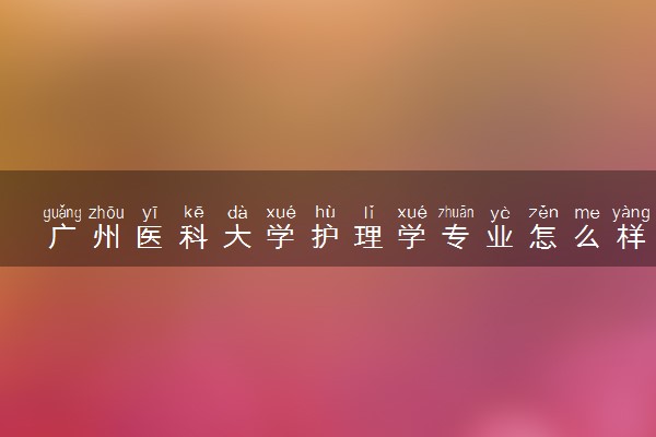 广州医科大学护理学专业怎么样 录取分数线多少