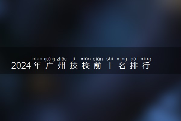 2024年广州技校前十名排行 初中毕业可以读的技校